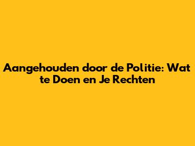 Aangehouden door de Politie: Wat te Doen en Je Rechten
