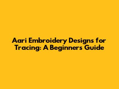 Aari Embroidery Designs for Tracing: A Beginner's Guide
