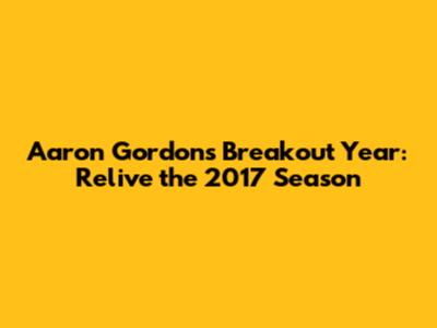 Aaron Gordon's Breakout Year: Relive the 2017 Season