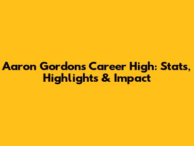 Aaron Gordon's Career High: Stats, Highlights & Impact