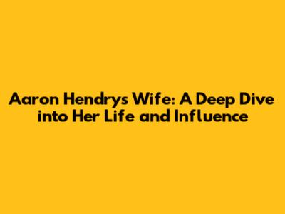 Aaron Hendry's Wife: A Deep Dive into Her Life and Influence