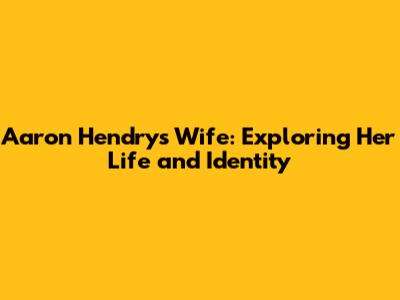 Aaron Hendry's Wife: Exploring Her Life and Identity