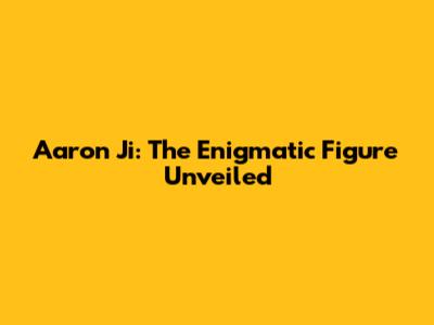 Aaron Ji: The Enigmatic Figure Unveiled