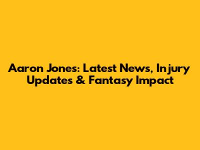 Aaron Jones: Latest News, Injury Updates & Fantasy Impact