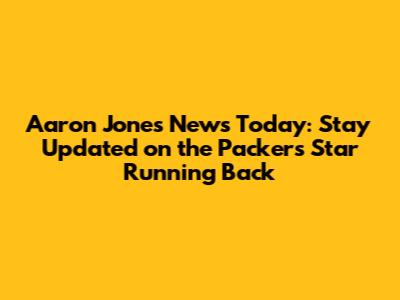 Aaron Jones News Today: Stay Updated on the Packers' Star Running Back