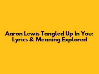 Aaron Lewis Tangled Up In You: Lyrics & Meaning Explored