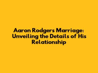 Aaron Rodgers' Marriage: Unveiling the Details of His Relationship