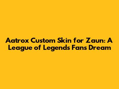 Aatrox Custom Skin for Zaun: A League of Legends Fan's Dream