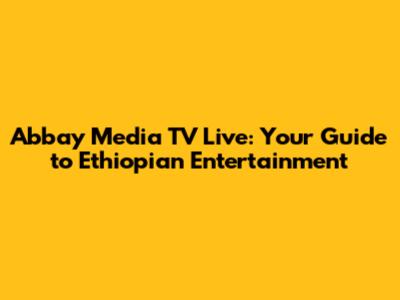 Abbay Media TV Live: Your Guide to Ethiopian Entertainment