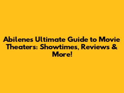 Abilene's Ultimate Guide to Movie Theaters: Showtimes, Reviews & More!