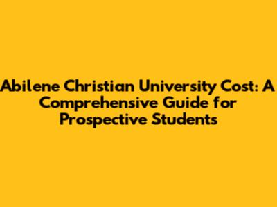 Abilene Christian University Cost: A Comprehensive Guide for Prospective Students