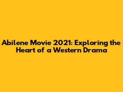 Abilene Movie 2021: Exploring the Heart of a Western Drama