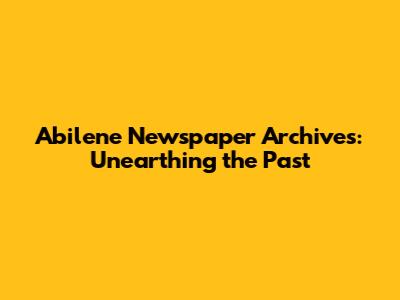 Abilene Newspaper Archives: Unearthing the Past