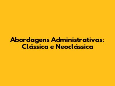 Abordagens Administrativas: Clássica e Neoclássica