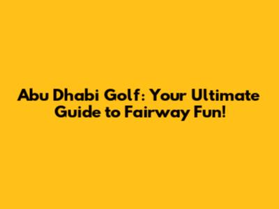 Abu Dhabi Golf: Your Ultimate Guide to Fairway Fun!