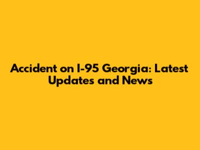 Accident on I-95 Georgia: Latest Updates and News