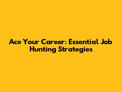Ace Your Career: Essential Job Hunting Strategies