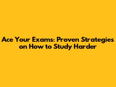 Ace Your Exams: Proven Strategies on How to Study Harder