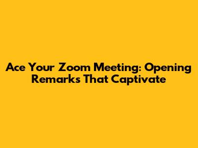 Ace Your Zoom Meeting: Opening Remarks That Captivate