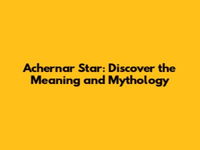 Achernar Star: Discover the Meaning and Mythology