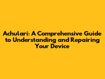 Achulari: A Comprehensive Guide to Understanding and Repairing Your Device
