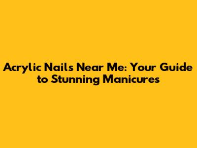 Acrylic Nails Near Me: Your Guide to Stunning Manicures