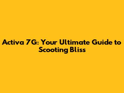 Activa 7G: Your Ultimate Guide to Scooting Bliss