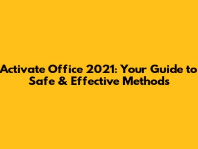 Activate Office 2021: Your Guide to Safe & Effective Methods
