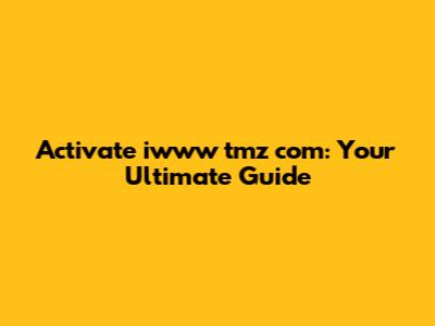 Activate iwww tmz com: Your Ultimate Guide
