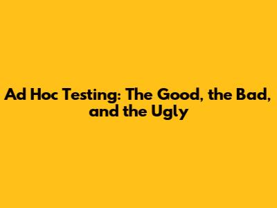 Ad Hoc Testing: The Good, the Bad, and the Ugly
