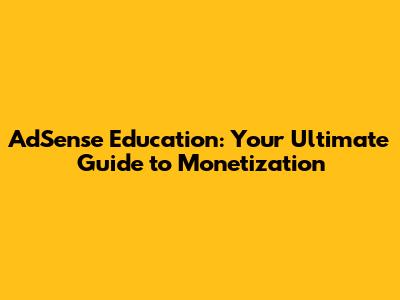 AdSense Education: Your Ultimate Guide to Monetization