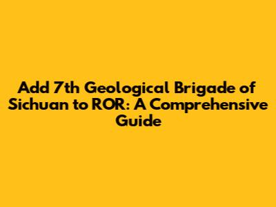 Add 7th Geological Brigade of Sichuan to ROR: A Comprehensive Guide