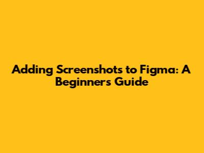Adding Screenshots to Figma: A Beginner's Guide