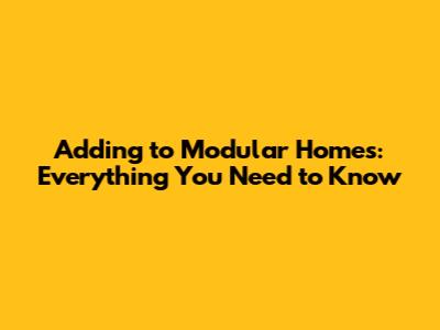 Adding to Modular Homes: Everything You Need to Know