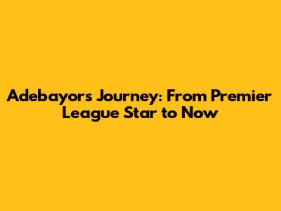 Adebayor's Journey: From Premier League Star to Now