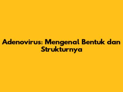 Adenovirus: Mengenal Bentuk dan Strukturnya