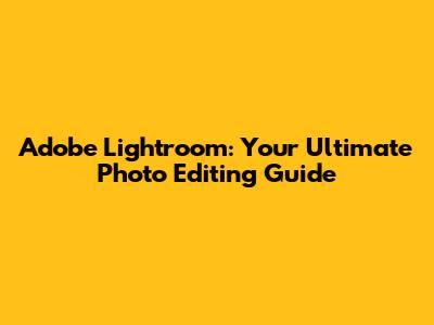 Adobe Lightroom: Your Ultimate Photo Editing Guide