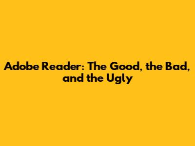 Adobe Reader: The Good, the Bad, and the Ugly