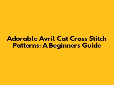 Adorable Avril Cat Cross Stitch Patterns: A Beginner's Guide