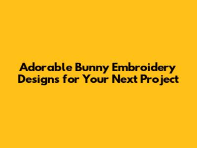 Adorable Bunny Embroidery Designs for Your Next Project