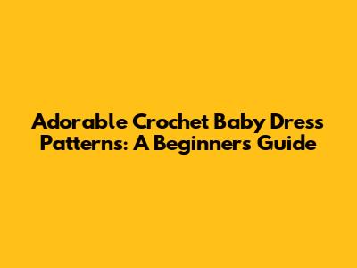 Adorable Crochet Baby Dress Patterns: A Beginner's Guide