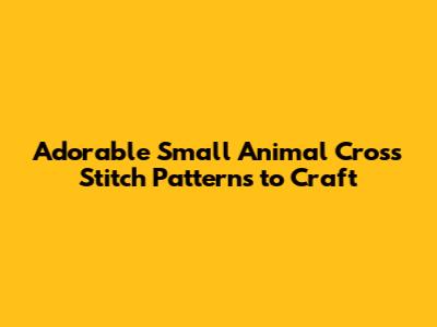 Adorable Small Animal Cross Stitch Patterns to Craft