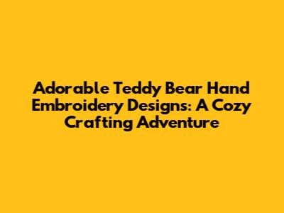 Adorable Teddy Bear Hand Embroidery Designs: A Cozy Crafting Adventure
