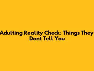 Adulting Reality Check: Things They Don't Tell You