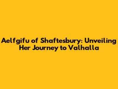 Aelfgifu of Shaftesbury: Unveiling Her Journey to Valhalla