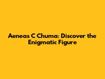 Aeneas C Chuma: Discover the Enigmatic Figure