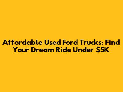 Affordable Used Ford Trucks: Find Your Dream Ride Under $5K