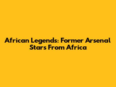 African Legends: Former Arsenal Stars From Africa