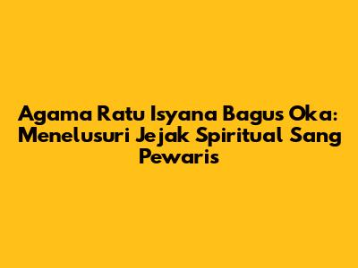 Agama Ratu Isyana Bagus Oka: Menelusuri Jejak Spiritual Sang Pewaris