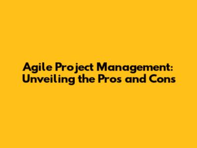 Agile Project Management: Unveiling the Pros and Cons